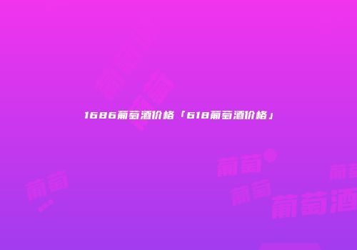 1686葡萄酒价格「618葡萄酒价格」