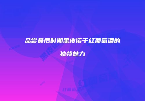 品尝最后时期黑皮诺干红葡萄酒的独特魅力
