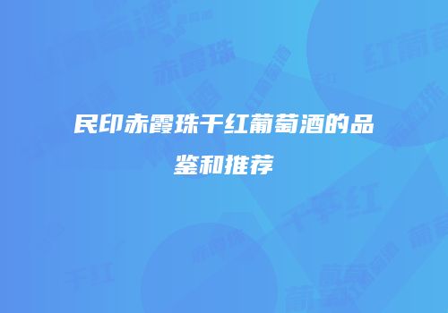 民印赤霞珠干红葡萄酒的品鉴和推荐