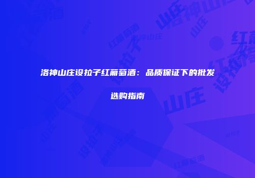 洛神山庄设拉子红葡萄酒：品质保证下的批发选购指南