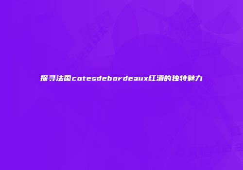 探寻法国cotesdebordeaux红酒的独特魅力