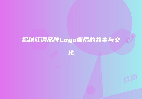 揭秘红酒品牌Logo背后的故事与文化