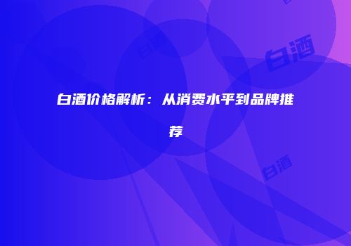 白酒价格解析：从消费水平到品牌推荐