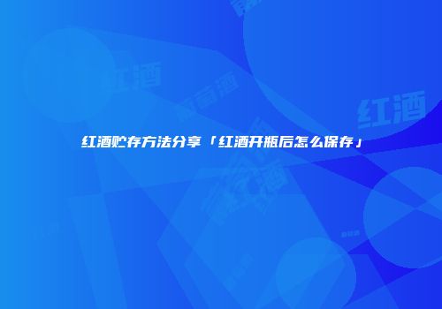 红酒贮存方法分享「红酒开瓶后怎么保存」