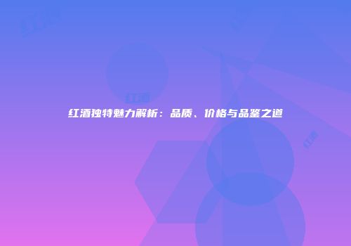 红酒独特魅力解析：品质、价格与品鉴之道