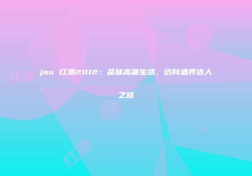 jou 红酒2012：品味高端生活，迈向酒界达人之路