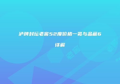 泸牌封坛老窖52度价格一览与品藏6详解