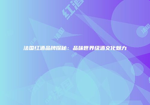 法国红酒品牌探秘：品味世界级酒文化魅力