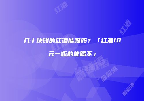 几十块钱的红酒能喝吗？「红酒10元一瓶的能喝不」