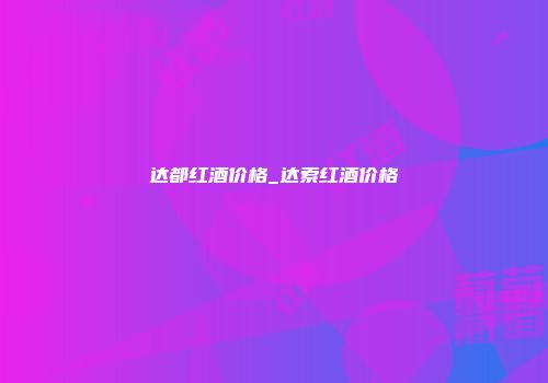 达都红酒价格_达索红酒价格