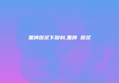 黑啤原浆下脚料,黑啤 原浆