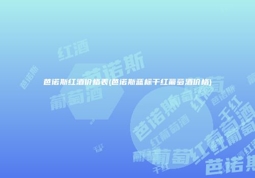 芭诺斯红酒价格表(芭诺斯蓝标干红葡萄酒价格)