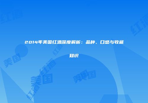 2014年美国红酒深度解析：品种、口感与收藏知识
