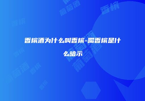 香槟酒为什么叫香槟-喝香槟是什么暗示