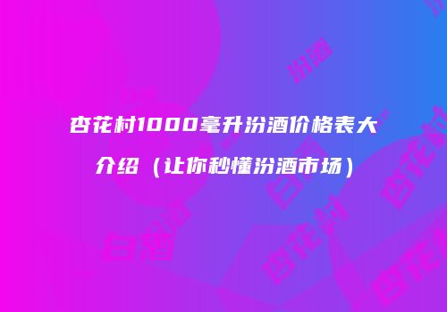 杏花村1000毫升汾酒价格表大介绍（让你秒懂汾酒市场）
