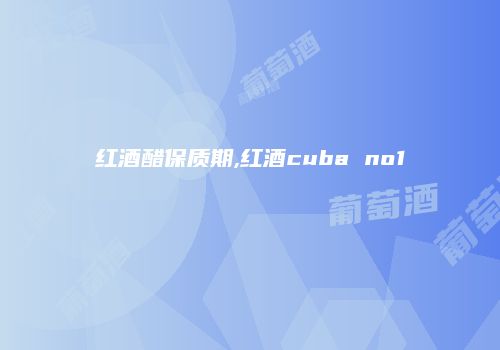 红酒醋保质期,红酒cuba no1