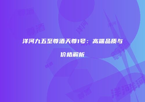 洋河九五至尊酒天尊1号：高端品质与价格解析