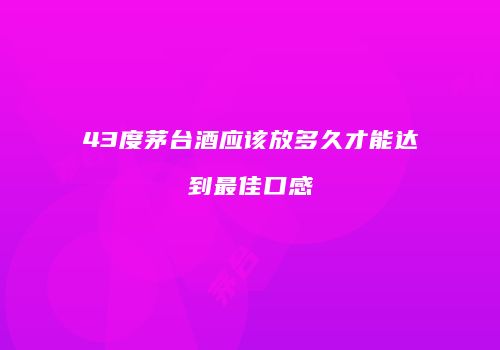 43度茅台酒应该放多久才能达到最佳口感