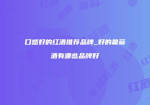 口感好的红酒推荐品牌_好的葡萄酒有哪些品牌好