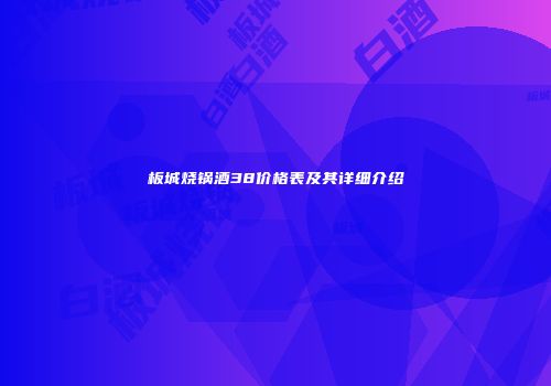 板城烧锅酒38价格表及其详细介绍
