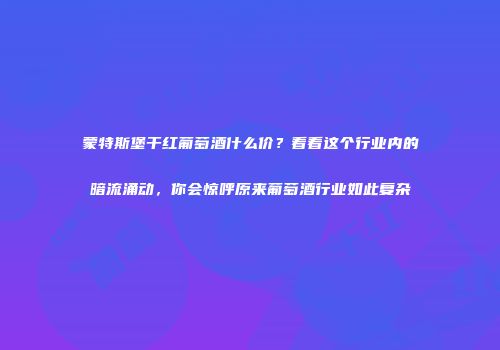 蒙特斯堡干红葡萄酒什么价？看看这个行业内的暗流涌动，你会惊呼原来葡萄酒行业如此复杂