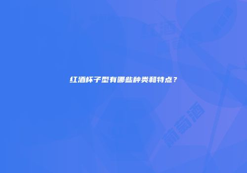 红酒杯子型有哪些种类和特点？