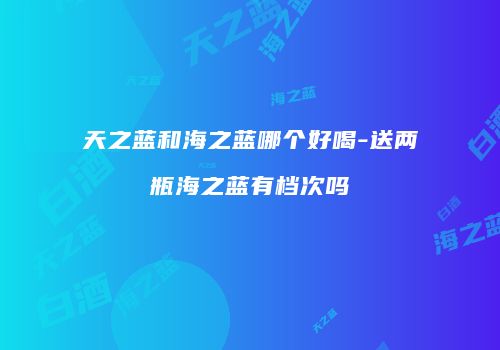 天之蓝和海之蓝哪个好喝-送两瓶海之蓝有档次吗