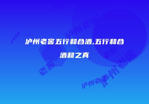 泸州老窖五行和合酒,五行和合酒和之真