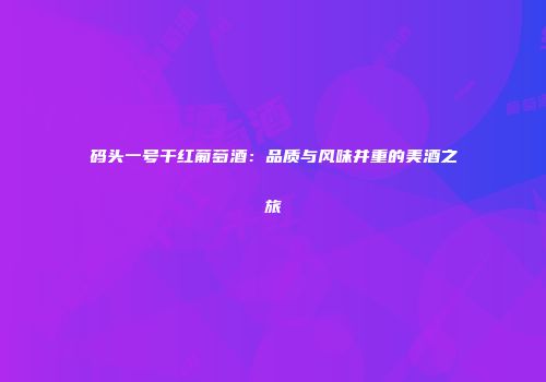 码头一号干红葡萄酒：品质与风味并重的美酒之旅