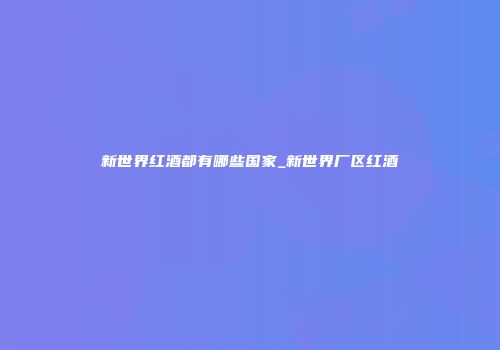 新世界红酒都有哪些国家_新世界厂区红酒