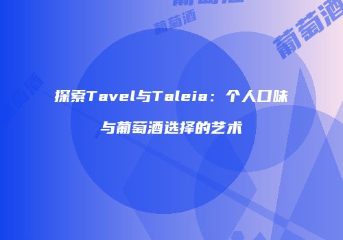 探索Tavel与Taleia：个人口味与葡萄酒选择的艺术