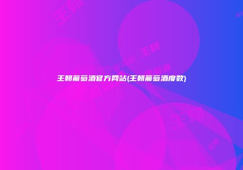 王朝葡萄酒官方网站(王朝葡萄酒度数)