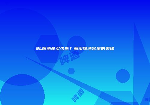 3L啤酒是多少瓶？解密啤酒容量的奥秘