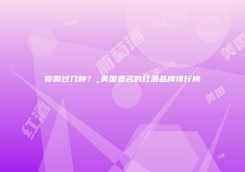 你喝过几种？_美国著名的红酒品牌排行榜