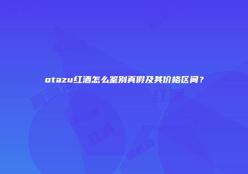 otazu红酒怎么鉴别真假及其价格区间？