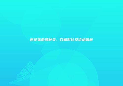 世纪金徽酒种类、口感对比及价格解析
