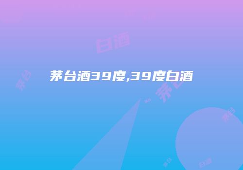 茅台酒39度,39度白酒