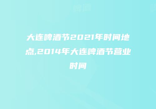 大连啤酒节2021年时间地点,2014年大连啤酒节营业时间