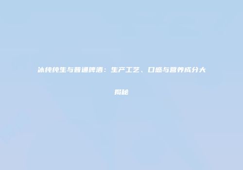 冰纯纯生与普通啤酒：生产工艺、口感与营养成分大揭秘