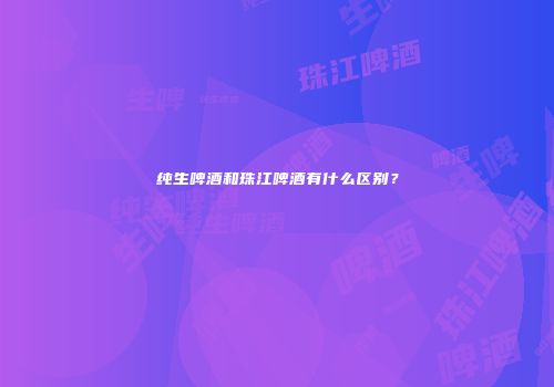 纯生啤酒和珠江啤酒有什么区别？