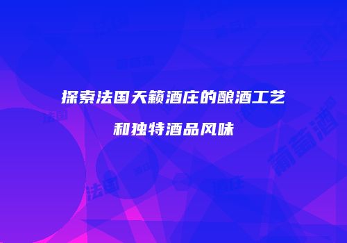 探索法国天籁酒庄的酿酒工艺和独特酒品风味
