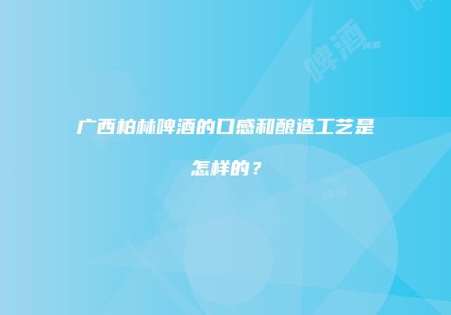 广西柏林啤酒的口感和酿造工艺是怎样的？