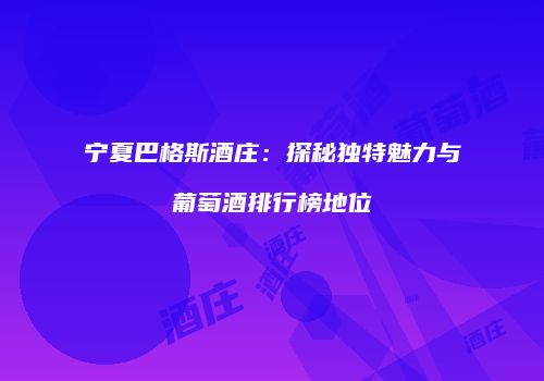 宁夏巴格斯酒庄：探秘独特魅力与葡萄酒排行榜地位