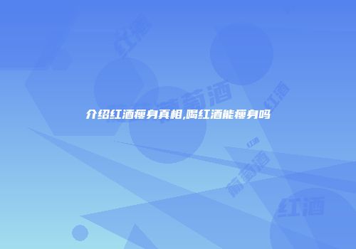 介绍红酒瘦身真相,喝红酒能瘦身吗
