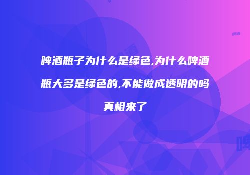 啤酒瓶子为什么是绿色,为什么啤酒瓶大多是绿色的,不能做成透明的吗真相来了