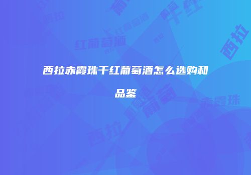 西拉赤霞珠干红葡萄酒怎么选购和品鉴