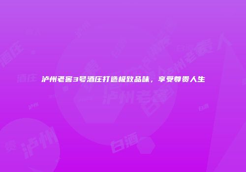 泸州老窖3号酒庄打造极致品味，享受尊贵人生
