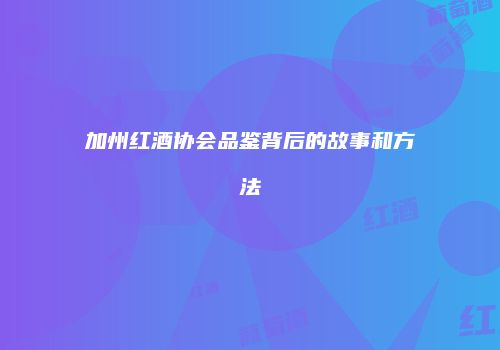 加州红酒协会品鉴背后的故事和方法
