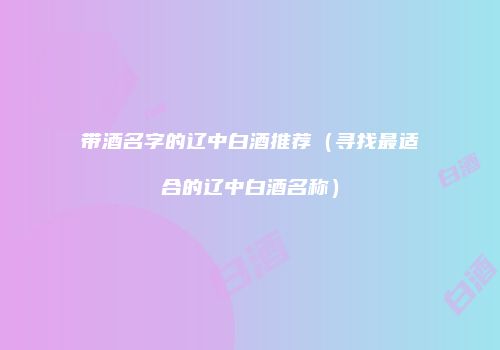 带酒名字的辽中白酒推荐（寻找最适合的辽中白酒名称）