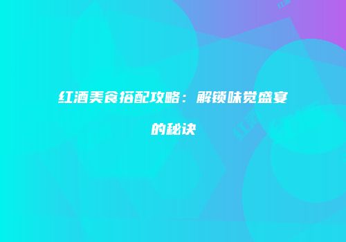 红酒美食搭配攻略：解锁味觉盛宴的秘诀